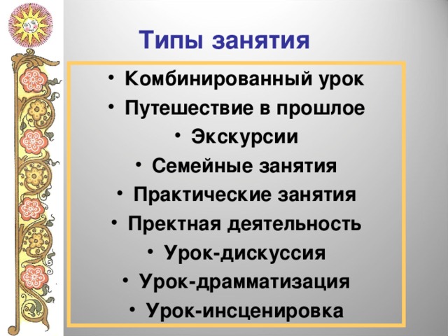 Типы занятия Комбинированный урок Путешествие в прошлое Экскурсии Семейные занятия Практические занятия Пректная деятельность Урок-дискуссия Урок-драмматизация Урок-инсценировка 