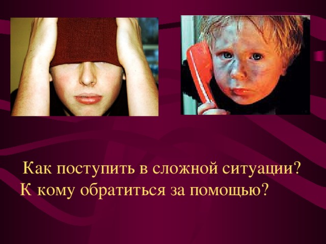   Как поступить в сложной ситуации? К кому обратиться за помощью? 