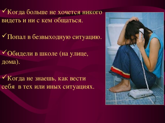 Когда больше не хочется никого видеть и ни с кем общаться.  Попал в безвыходную ситуацию.  Обидели в школе (на улице, дома).  Когда не знаешь, как вести себя  в тех или иных ситуациях. 