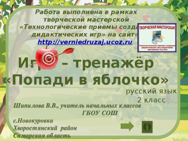 Работа выполнена в рамках творческой мастерской «Технологические приемы создания дидактических игр» на сайт е http://verniedruzaj.ucoz.ru  Игра – тренажёр «Попади в яблочко» русский язык 2 класс Шипилова В.В., учитель начальных классов ГБОУ СОШ с.Новокуровка Хворостянский район Самарская область 
