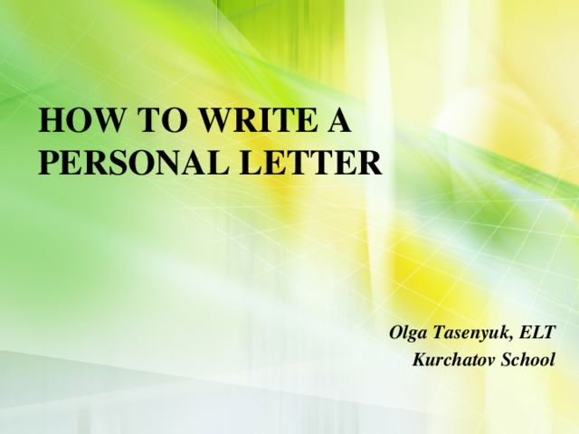  HOW TO WRITE A PERSONAL LETTER   Olga Tasenyuk, ELT Kurchatov School 