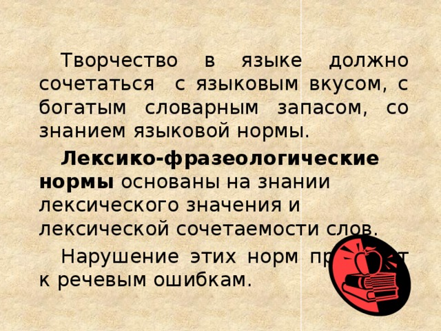 Творчество в языке должно сочетаться с языковым вкусом, с богатым словарным запасом, со знанием языковой нормы.  Лексико-фразеологические нормы основаны на знании лексического значения и лексической сочетаемости слов.  Нарушение этих норм приводит к речевым ошибкам.