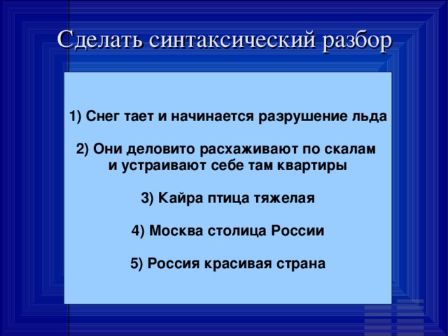 Сделать синтаксический разбор 1) Снег тает и начинается разрушение льда  2) Они деловито расхаживают по скалам и устраивают себе там квартиры  3) Кайра птица тяжелая  4) Москва столица России  5) Россия красивая страна 