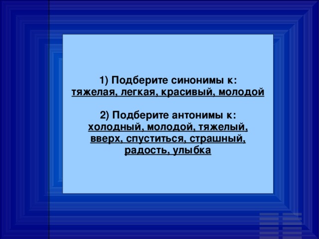 1) Подберите синонимы к: тяжелая, легкая, красивый, молодой  2) Подберите антонимы к: холодный, молодой, тяжелый, вверх, спуститься, страшный, радость, улыбка 