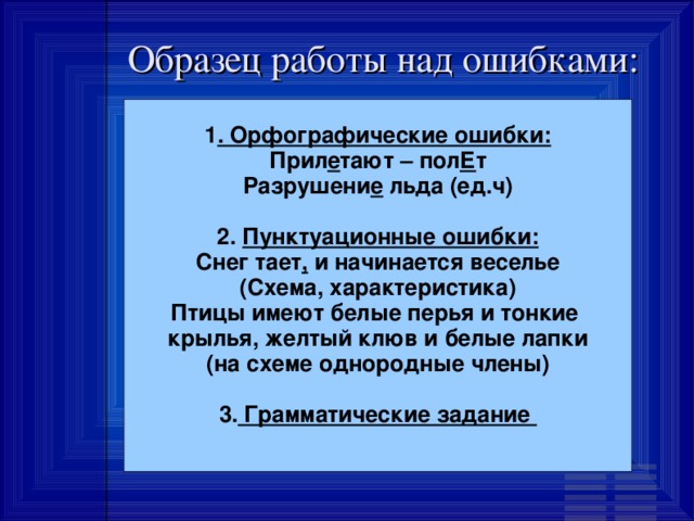 Образец работы над ошибками: 1 . Орфографические ошибки: Прил е тают – пол Е т Разрушени е льда (ед.ч)  2. Пунктуационные ошибки: Снег тает , и начинается веселье (Схема, характеристика) Птицы имеют белые перья и тонкие крылья, желтый клюв и белые лапки (на схеме однородные члены)  3. Грамматические задание  