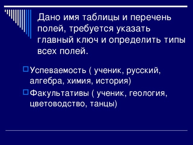 Дано имя таблицы и перечень полей, требуется указать главный ключ и определить типы всех полей. Успеваемость ( ученик, русский, алгебра, химия, история) Факультативы ( ученик, геология, цветоводство, танцы)  