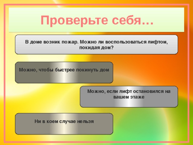 Проверьте себя… В доме возник пожар. Можно ли воспользоваться лифтом, покидая дом? Можно, чтобы быстрее покинуть дом  Можно, если лифт остановился на вашем этаже Ни в коем случае нельзя 
