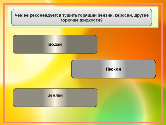 Чем не рекомендуется тушить горящий бензин, керосин, другие горючие жидкости? Водой Песком Землёй 