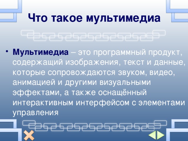 Что такое мультимедиа Мультимедиа  – это программный продукт, содержащий изображения, текст и данные, которые сопровождаются звуком, видео, анимацией и другими визуальными эффектами, а также оснащённый интерактивным интерфейсом с элементами управления 