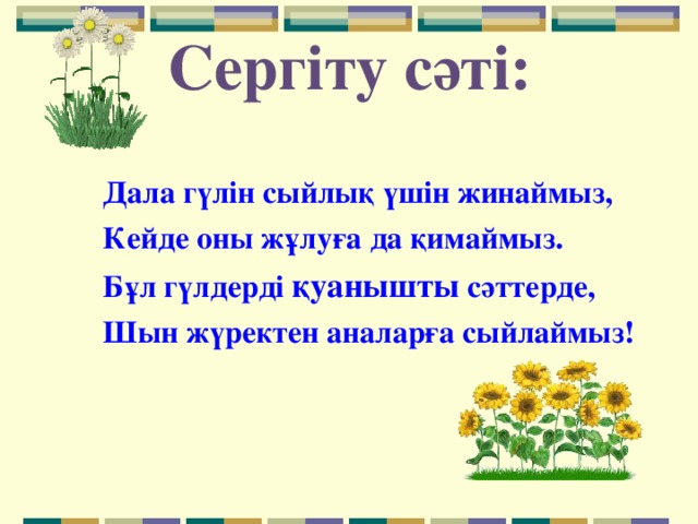 Сергіту сәті: Дала гүлін сыйлық үшін жинаймыз, Кейде оны жұлуға да қимаймыз. Бұл гүлдерді қуанышты сәттерде, Шын жүректен аналарға сыйлаймыз! 