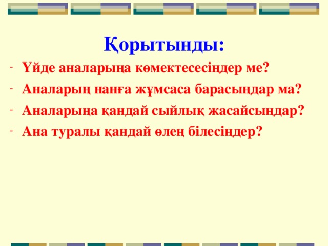 Қорытынды: Үйде аналарыңа көмектесесіңдер ме? Аналарың нанға жұмсаса барасыңдар ма? Аналарыңа қандай сыйлық жасайсыңдар? Ана туралы қандай өлең білесіңдер? 
