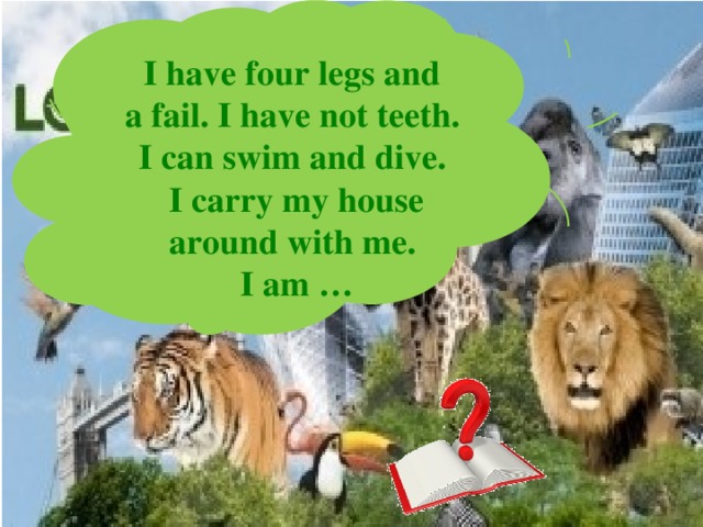 I have four legs and  a fail. I have not teeth.  I can swim and dive.  I carry my house around with me.  I am …   