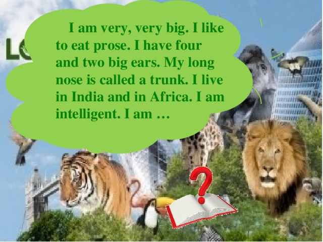  I am very, very big. I like to eat prose. I have four and two big ears. My long nose is called a trunk. I live in India and in Africa. I am intelligent. I am … 