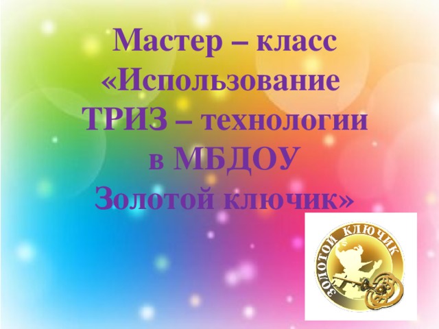 Мастер – класс «Использование  ТРИЗ – технологии  в МБДОУ  Золотой ключик» 