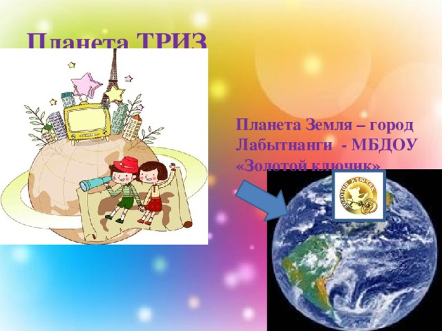 Планета ТРИЗ Планета Земля – город Лабытнанги - МБДОУ «Золотой ключик» 