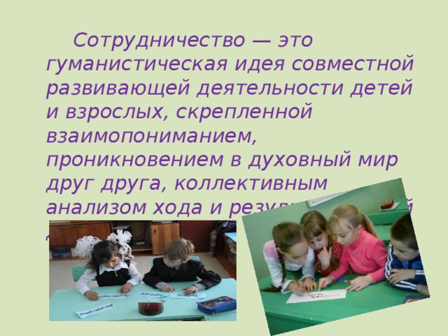  Сотрудничество — это гуманистическая идея совместной развивающей деятельности детей и взрослых, скрепленной взаимопониманием, проникновением в духовный мир друг друга, коллективным анализом хода и результатов этой деятельности... 