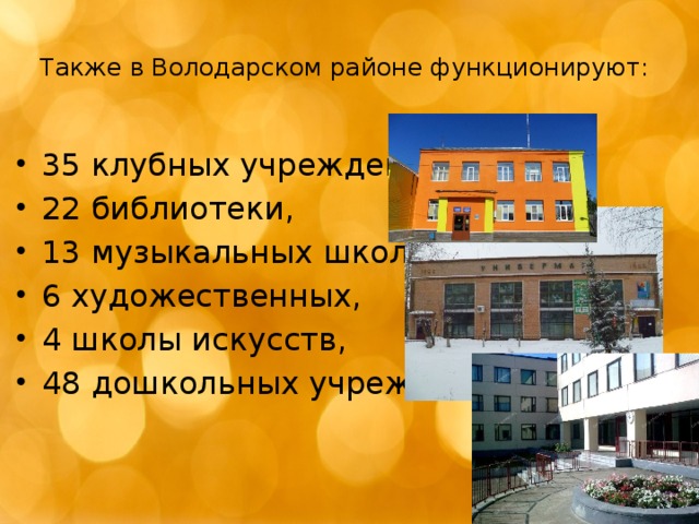 Также в Володарском районе функционируют:   35 клубных учреждений, 22 библиотеки, 13 музыкальных школ, 6 художественных, 4 школы искусств, 48 дошкольных учреждений. 