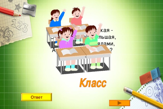 Что за комната такая -  Очень светлая, большая,  Парты ровными рядами,  А за партами мы сами? Ответ 