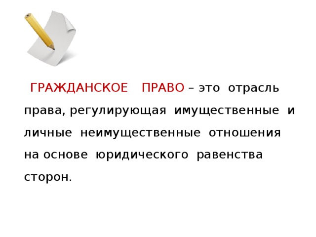  ГРАЖДАНСКОЕ  ПРАВО – это отрасль права, регулирующая имущественные и личные неимущественные отношения на основе юридического равенства сторон. 