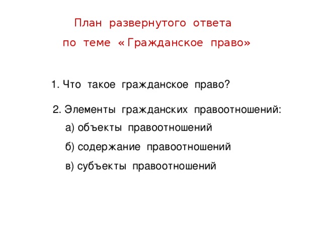 План развернутого ответа по теме « Гражданское право» 1. Что такое гражданское право? 2. Элементы гражданских правоотношений: а) объекты правоотношений б) содержание правоотношений в) субъекты правоотношений 