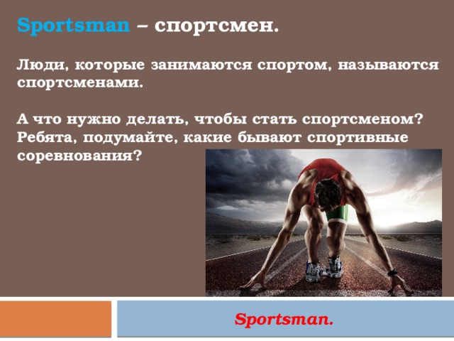 Sportsman – спортсмен. Люди, которые занимаются спортом, называются спортсменами.  А что нужно делать, чтобы стать спортсменом?  Ребята, подумайте, какие бывают спортивные соревнования? Sportsman. 