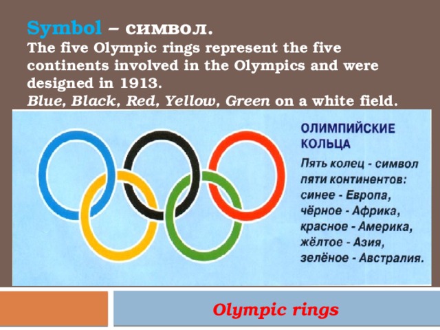 Symbol – символ. The five Olympic rings represent the five continents involved in the Olympics and were designed in 1913. Blue, Black, Red, Yellow, Green on a white field.   Olympic rings 