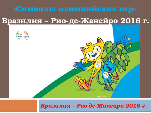«Символы олимпийских игр» Бразилия – Рио-де-Жанейро 2016 г. Бразилия – Рио-де-Жанейро 2016 г. 