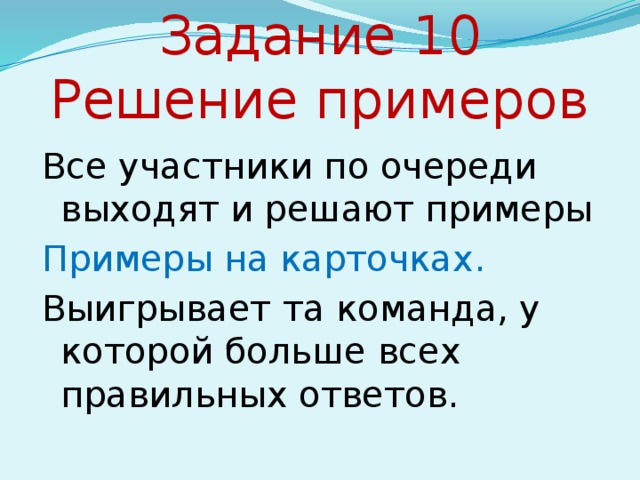 Задание 10  Решение примеров Все участники по очереди выходят и решают примеры Примеры на карточках. Выигрывает та команда, у которой больше всех правильных ответов.