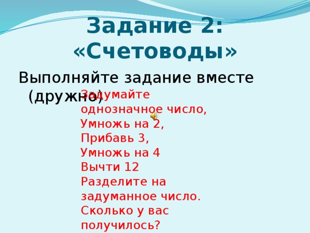 Задание 2: «Счетоводы» Выполняйте задание вместе (дружно) Задумайте однозначное число, Умножь на 2, Прибавь 3, Умножь на 4 Вычти 12 Разделите на задуманное число. Сколько у вас получилось?