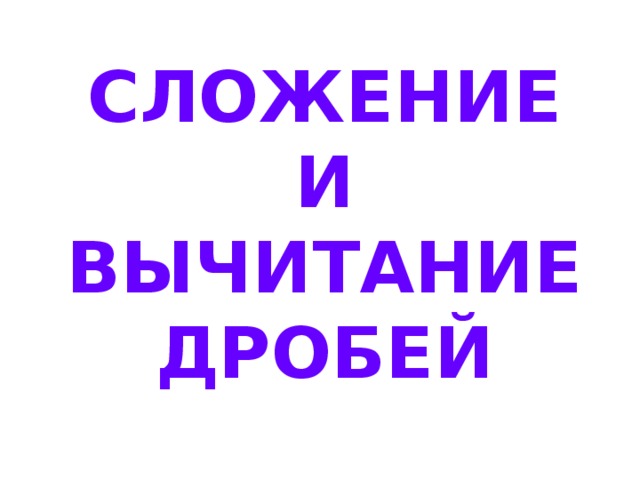 СЛОЖЕНИЕ И ВЫЧИТАНИЕ ДРОБЕЙ 