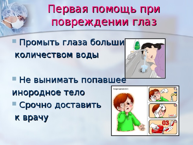 Первая помощь при повреждении глаз Промыть глаза большим  количеством воды Не вынимать попавшее инородное тело Срочно доставить  к врачу 