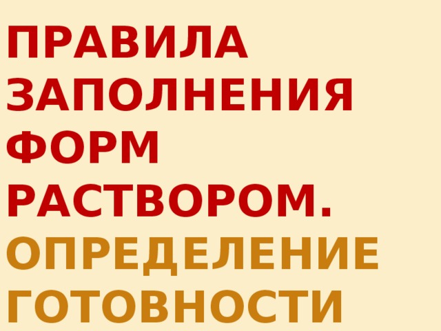 ПРАВИЛА ЗАПОЛНЕНИЯ ФОРМ РАСТВОРОМ. ОПРЕДЕЛЕНИЕ ГОТОВНОСТИ ОТЛИВОК. 