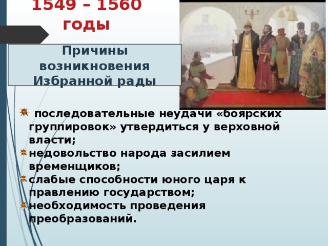 1549 – 1560 годы Причины возникновения Избранной рады  последовательные неудачи «боярских группировок» утвердиться у верховной власти; недовольство народа засилием временщиков; слабые способности юного царя к правлению государством; необходимость проведения преобразований. 