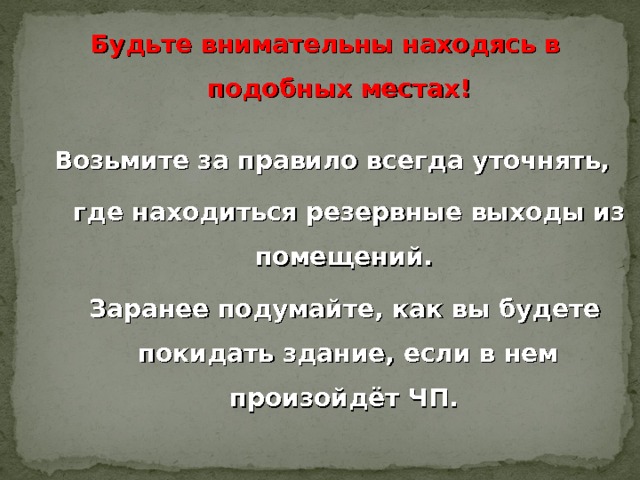 Будьте внимательны находясь в подобных местах !   Возьмите за правило всегда уточнять,  где находиться резервные выходы из помещений.  Заранее подумайте, как вы будете покидать здание, если в нем произойдёт ЧП.     