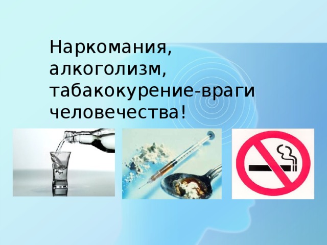 Наркомания, алкоголизм,  табакокурение-враги человечества!