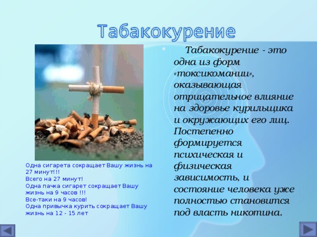 Табакокурение  - это одна из форм «токсикомании», оказывающая отрицательное влияние на здоровье курильщика и окружающих его лиц. Постепенно формируется психическая и физическая зависимость, и состояние человека уже полностью становится под власть никотина.