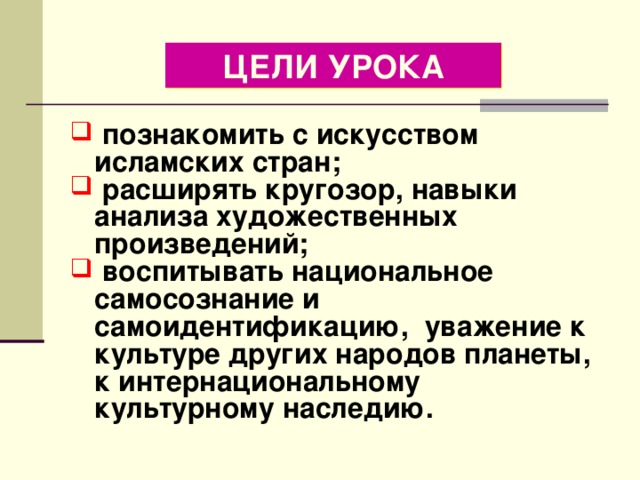 ЦЕЛИ УРОКА  познакомить с искусством исламских стран;  расширять кругозор, навыки анализа художественных произведений;  воспитывать национальное самосознание и самоидентификацию, уважение к культуре других народов планеты, к интернациональному культурному наследию.  