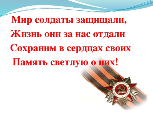 Мир солдаты защищали, Жизнь они за нас отдали Сохраним в сердцах своих  Память светлую о них!