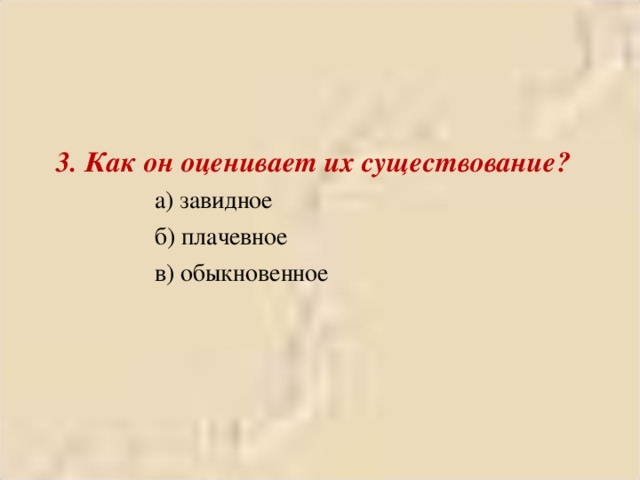  3. Как он оценивает их существование?   а) завидное   б) плачевное   в) обыкновенное 