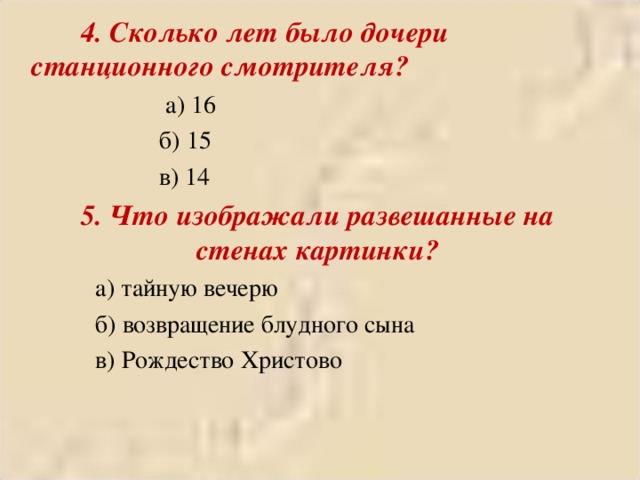 4. Сколько лет было дочери станционного смотрителя?     а) 16     б) 15     в) 14 5. Что изображали развешанные на стенах картинки?  а) тайную вечерю  б) возвращение блудного сына  в) Рождество Христово  