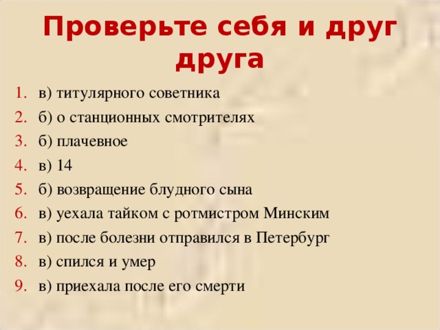 Проверьте себя и друг друга в) титулярного советника б) о станционных смотрителях б) плачевное в) 14 б) возвращение блудного сына в) уехала тайком с ротмистром Минским в) после болезни отправился в Петербург в) спился и умер в) приехала после его смерти 