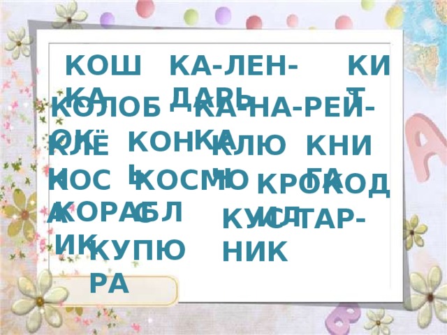 КОШКА КА-ЛЕН-ДАРЬ КИТ КОЛОБОК КА-НА-РЕЙ-КА КОНЬ КЛЁН КЛЮЧ КНИГА КОСА КОСМОС КРОКОДИЛ КОРАБЛИК КУС-ТАР-НИК КУПЮРА 