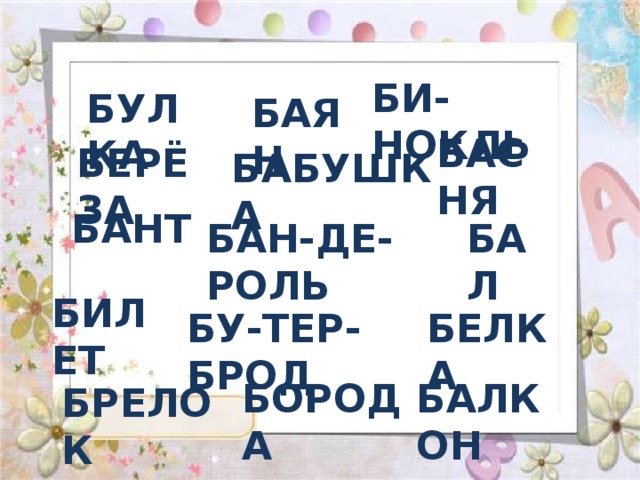 БИ-НОКЛЬ БУЛКА БАЯН БАСНЯ БЕРЁЗА БАБУШКА БАНТ БАЛ БАН-ДЕ-РОЛЬ БИЛЕТ БЕЛКА БУ-ТЕР-БРОД БАЛКОН БОРОДА БРЕЛОК 