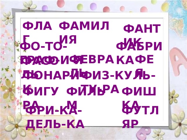 ФЛАГ ФАМИЛИЯ ФАНТИК ФО-ТО-ГРАФ-И-Я ФАБРИКА ФЕВРАЛЬ ФЕЯ ФАСОЛЬ ФОНАРИК ФИЗ-КУЛЬ-ТУ-РА ФИГУРА ФИЛЬМ ФИШКА ФРИ-КА-ДЕЛЬ-КА ФУТЛЯР 