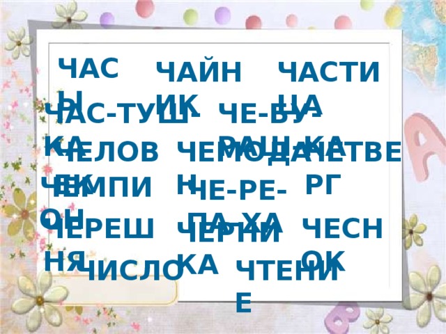 ЧАСЫ ЧАЙНИК ЧАСТИЦА ЧАС-ТУШ-КА ЧЕ-БУ-РАШ-КА ЧЕЛОВЕК ЧЕМОДАН ЧЕТВЕРГ ЧЕМПИОН ЧЕ-РЕ-ПА-ХА ЧЕРЕШНЯ ЧЕСНОК ЧЕРНИКА ЧИСЛО ЧТЕНИЕ 