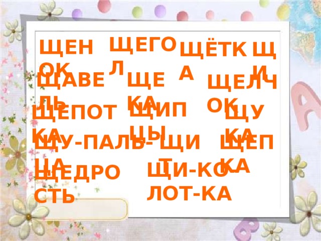 ЩЕГОЛ ЩЕНОК ЩЁТКА ЩИ ЩАВЕЛЬ ЩЕКА ЩЕЛЧОК ЩИПЦЫ ЩЕПОТКА ЩУКА ЩУ-ПАЛЬ-ЦА ЩИТ ЩЕПКА ЩИ-КО-ЛОТ-КА ЩЕДРОСТЬ 