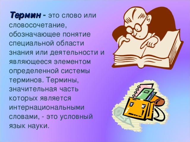  Термин  - это слово или словосочетание, обозначающее понятие специальной области знания или деятельности и являющееся элементом определенной системы терминов. Термины, значительная часть которых является интернациональными словами, - это условный язык науки. 