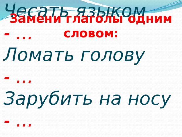 Замени глаголы одним словом: Клевать носом - …  Чесать языком - ...  Ломать голову - ...  Зарубить на носу - ... 