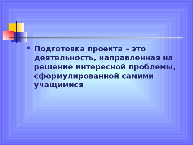 Подготовка проекта – это деятельность, направленная на решение интересной проблемы, сформулированной самими учащимися  