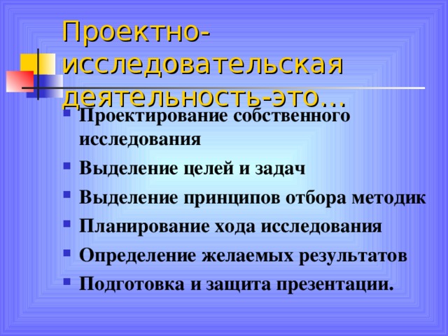 Проектно-исследовательская деятельность-это… Проектирование собственного исследования Выделение целей и задач Выделение принципов отбора методик Планирование хода исследования Определение желаемых результатов Подготовка и защита презентации. 